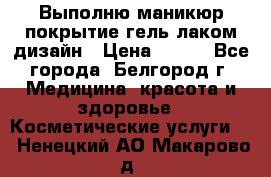 Выполню маникюр,покрытие гель-лаком дизайн › Цена ­ 400 - Все города, Белгород г. Медицина, красота и здоровье » Косметические услуги   . Ненецкий АО,Макарово д.